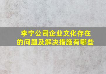 李宁公司企业文化存在的问题及解决措施有哪些