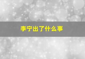 李宁出了什么事