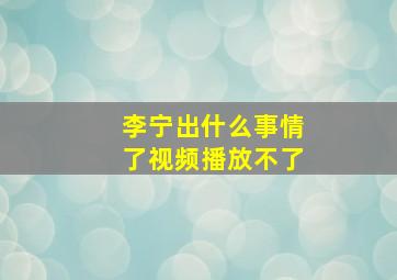 李宁出什么事情了视频播放不了