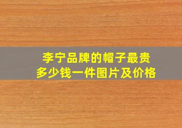 李宁品牌的帽子最贵多少钱一件图片及价格