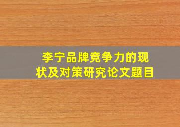 李宁品牌竞争力的现状及对策研究论文题目