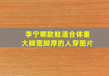 李宁哪款鞋适合体重大脚宽脚厚的人穿图片