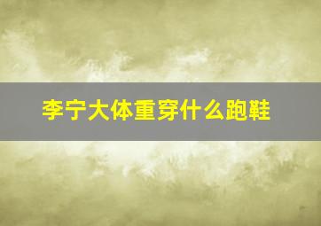 李宁大体重穿什么跑鞋