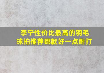 李宁性价比最高的羽毛球拍推荐哪款好一点耐打