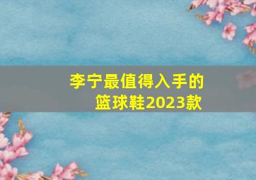 李宁最值得入手的篮球鞋2023款