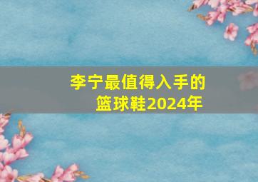 李宁最值得入手的篮球鞋2024年