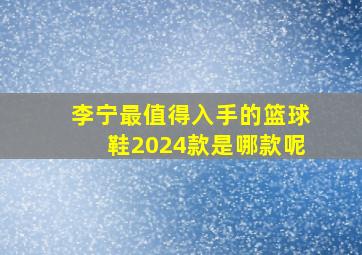 李宁最值得入手的篮球鞋2024款是哪款呢