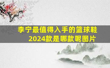 李宁最值得入手的篮球鞋2024款是哪款呢图片