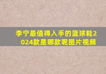 李宁最值得入手的篮球鞋2024款是哪款呢图片视频