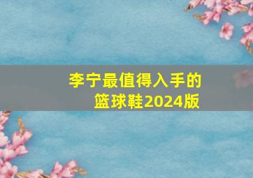 李宁最值得入手的篮球鞋2024版