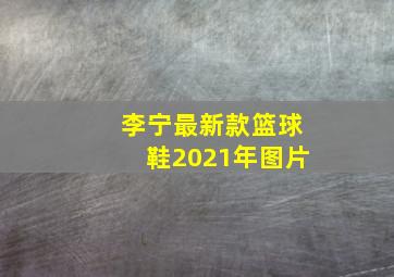 李宁最新款篮球鞋2021年图片