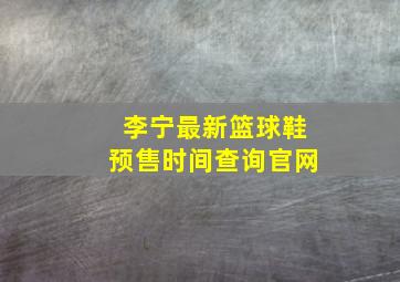 李宁最新篮球鞋预售时间查询官网