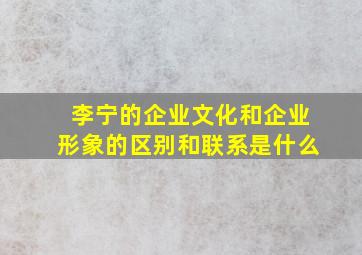 李宁的企业文化和企业形象的区别和联系是什么