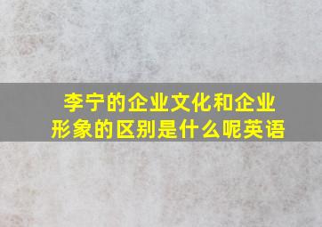 李宁的企业文化和企业形象的区别是什么呢英语