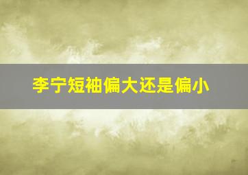 李宁短袖偏大还是偏小