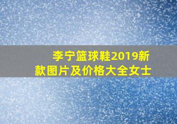 李宁篮球鞋2019新款图片及价格大全女士