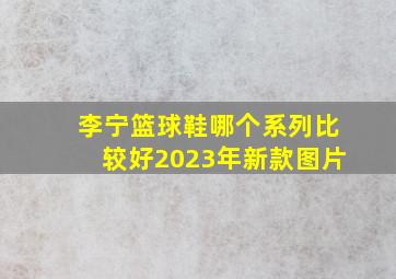 李宁篮球鞋哪个系列比较好2023年新款图片