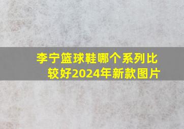 李宁篮球鞋哪个系列比较好2024年新款图片