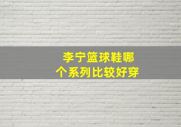 李宁篮球鞋哪个系列比较好穿