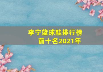 李宁篮球鞋排行榜前十名2021年