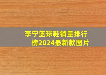 李宁篮球鞋销量排行榜2024最新款图片