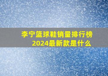 李宁篮球鞋销量排行榜2024最新款是什么