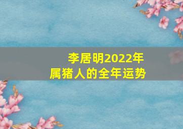 李居明2022年属猪人的全年运势