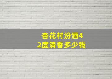 杏花村汾酒42度清香多少钱