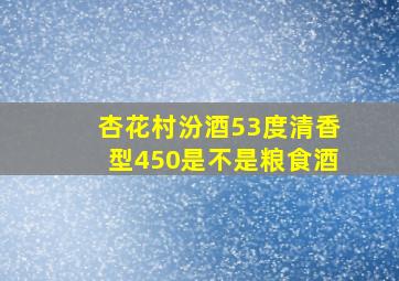 杏花村汾酒53度清香型450是不是粮食酒