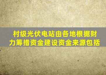 村级光伏电站由各地根据财力筹措资金建设资金来源包括