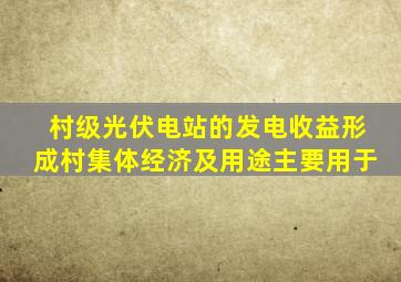 村级光伏电站的发电收益形成村集体经济及用途主要用于