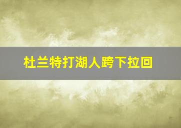 杜兰特打湖人跨下拉回