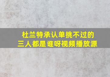 杜兰特承认单挑不过的三人都是谁呀视频播放源