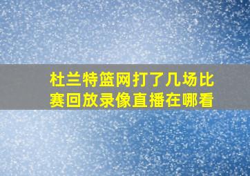 杜兰特篮网打了几场比赛回放录像直播在哪看