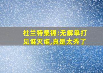 杜兰特集锦:无解单打见谁灭谁,真是太秀了