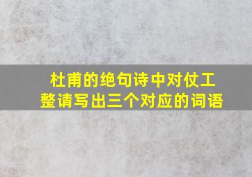 杜甫的绝句诗中对仗工整请写出三个对应的词语