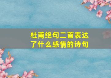 杜甫绝句二首表达了什么感情的诗句