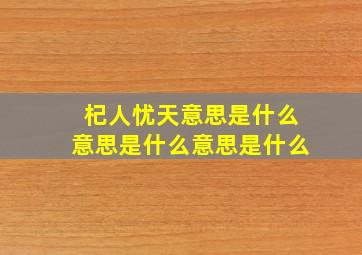 杞人忧天意思是什么意思是什么意思是什么