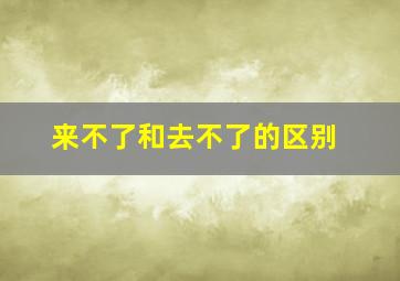 来不了和去不了的区别