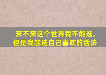 来不来这个世界我不能选,但是我能选自己喜欢的活法