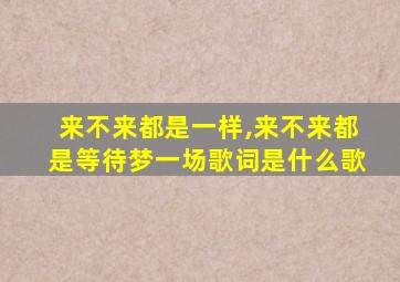 来不来都是一样,来不来都是等待梦一场歌词是什么歌