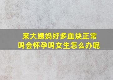 来大姨妈好多血块正常吗会怀孕吗女生怎么办呢