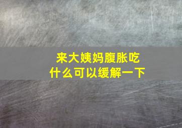 来大姨妈腹胀吃什么可以缓解一下