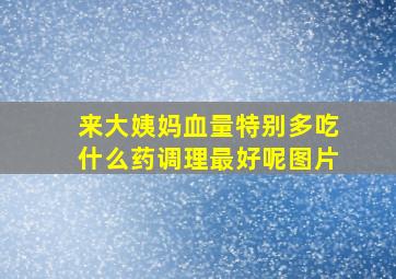 来大姨妈血量特别多吃什么药调理最好呢图片