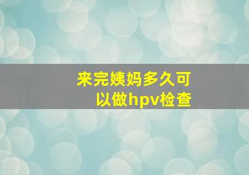 来完姨妈多久可以做hpv检查