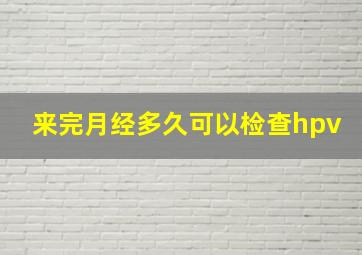 来完月经多久可以检查hpv