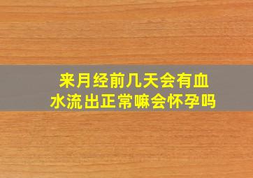 来月经前几天会有血水流出正常嘛会怀孕吗