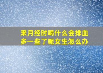 来月经时喝什么会排血多一些了呢女生怎么办