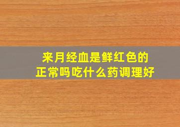 来月经血是鲜红色的正常吗吃什么药调理好