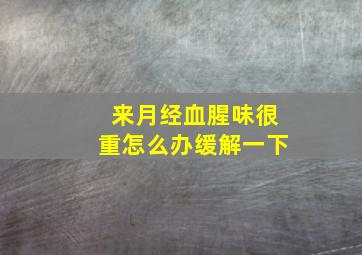 来月经血腥味很重怎么办缓解一下